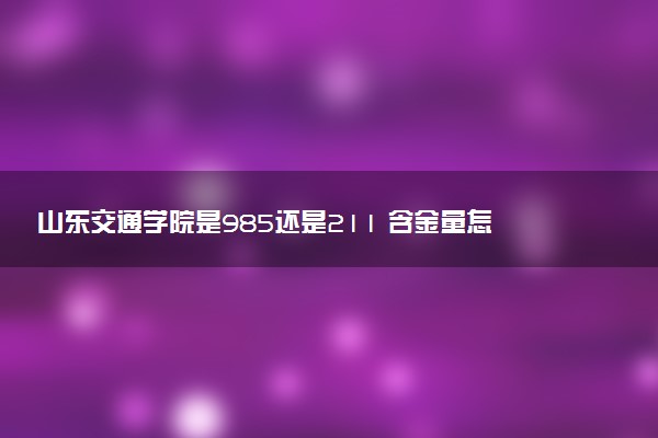 山东交通学院是985还是211 含金量怎么样