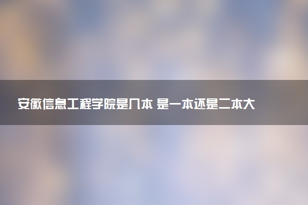 安徽信息工程学院是几本 是一本还是二本大学