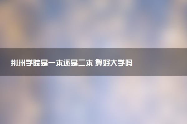 荆州学院是一本还是二本 算好大学吗