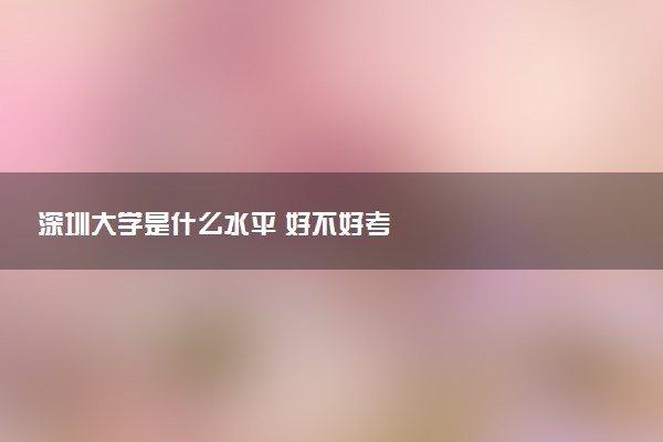 深圳大学是什么水平 好不好考
