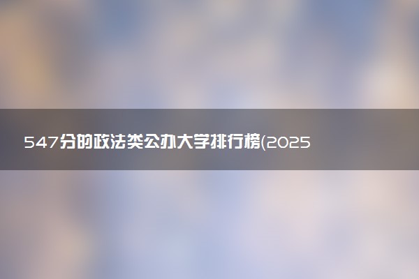 547分的政法类公办大学排行榜（2025考生参考)