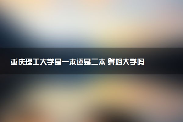 重庆理工大学是一本还是二本 算好大学吗