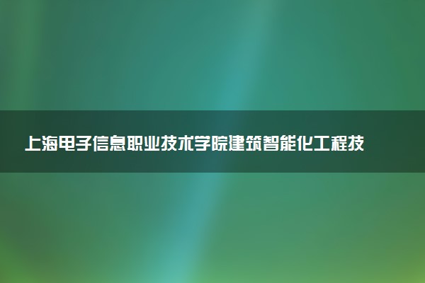 上海电子信息职业技术学院建筑智能化工程技术（楼宇智能化方向）专业怎么样 录取分数线多少
