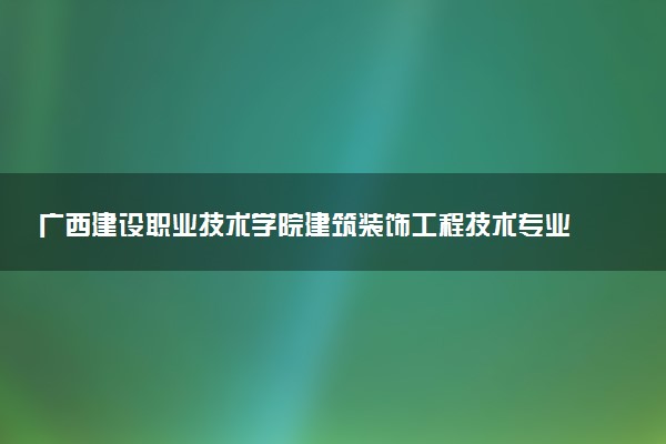 广西建设职业技术学院建筑装饰工程技术专业怎么样 录取分数线多少
