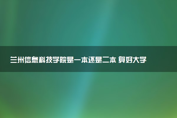 兰州信息科技学院是一本还是二本 算好大学吗