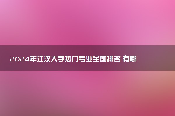 2024年江汉大学热门专业全国排名 有哪些专业比较好