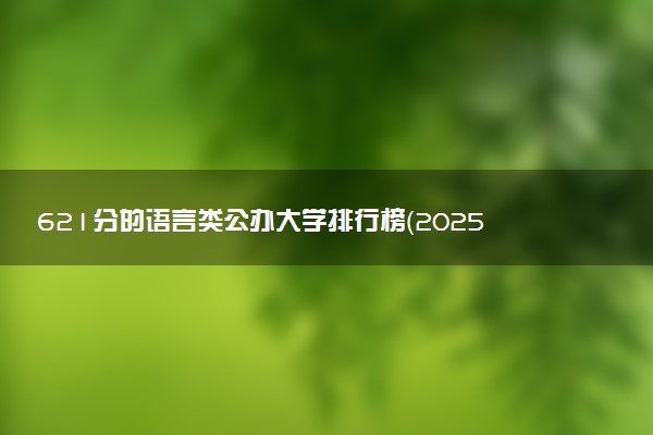 621分的语言类公办大学排行榜（2025考生参考)