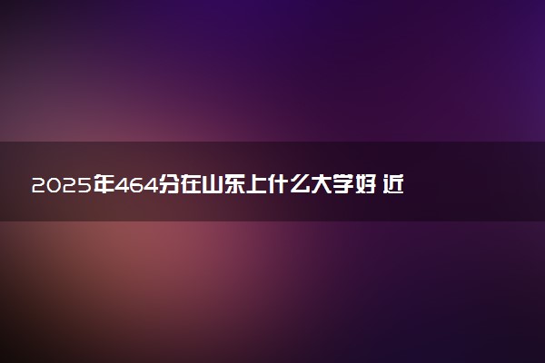 2025年464分在山东上什么大学好 近三年录取分数线是多少