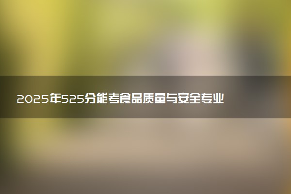 2025年525分能考食品质量与安全专业吗 525分食品质量与安全专业大学推荐