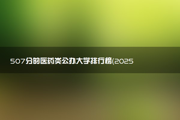 507分的医药类公办大学排行榜（2025考生参考)