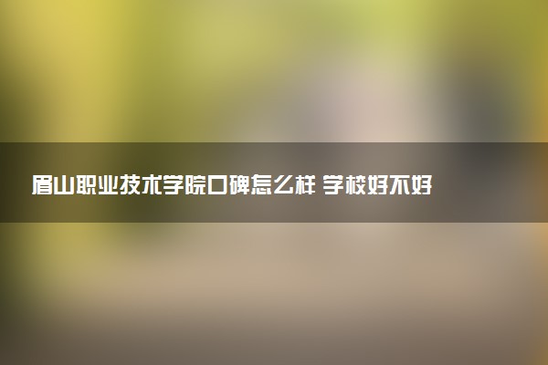 眉山职业技术学院口碑怎么样 学校好不好