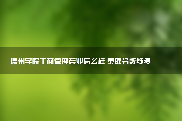 德州学院工商管理专业怎么样 录取分数线多少