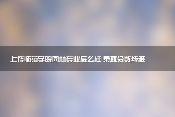 上饶师范学院园林专业怎么样 录取分数线多少