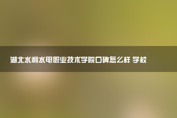 湖北水利水电职业技术学院口碑怎么样 学校好不好