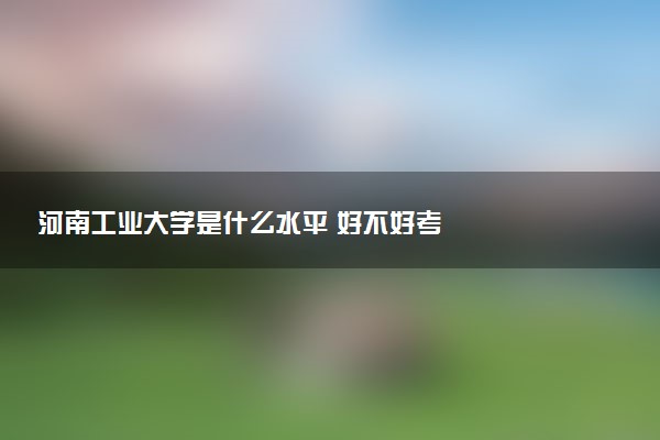 河南工业大学是什么水平 好不好考