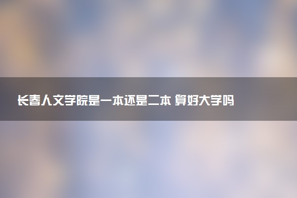 长春人文学院是一本还是二本 算好大学吗