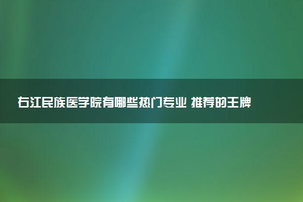 右江民族医学院有哪些热门专业 推荐的王牌专业