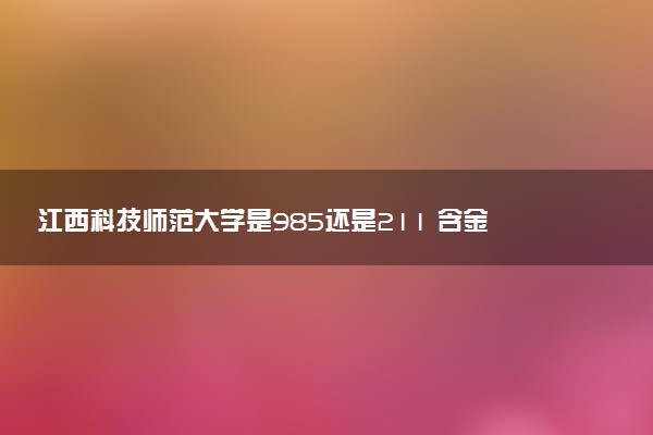 江西科技师范大学是985还是211 含金量怎么样