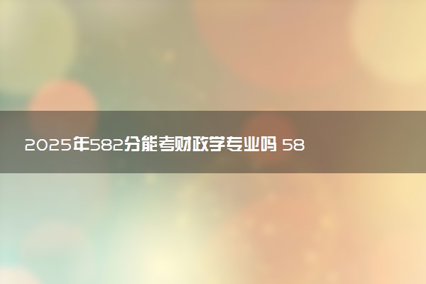 2025年582分能考财政学专业吗 582分财政学专业大学推荐