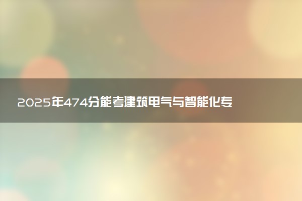 2025年474分能考建筑电气与智能化专业吗 474分建筑电气与智能化专业大学推荐