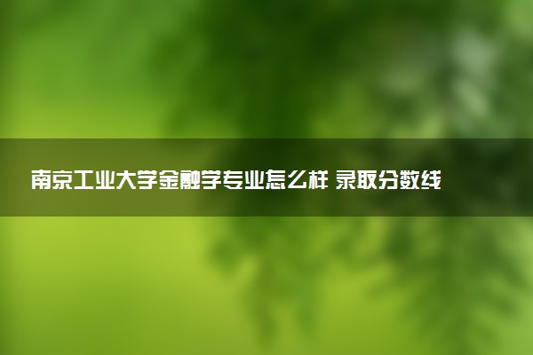 南京工业大学金融学专业怎么样 录取分数线多少