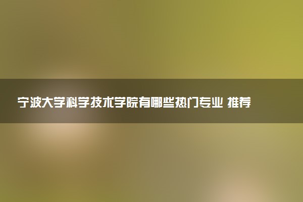 宁波大学科学技术学院有哪些热门专业 推荐的王牌专业