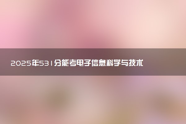 2025年531分能考电子信息科学与技术专业吗 531分电子信息科学与技术专业大学推荐