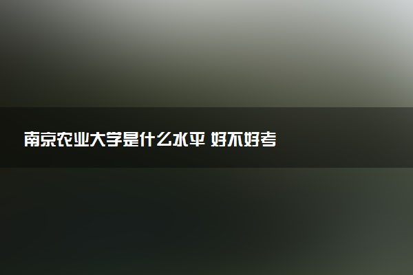南京农业大学是什么水平 好不好考