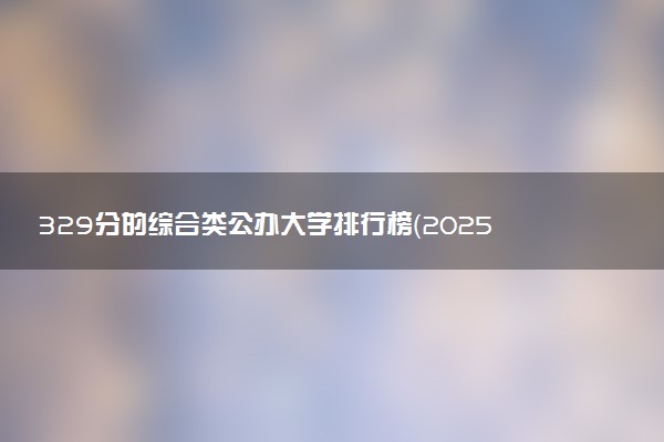 329分的综合类公办大学排行榜（2025考生参考)
