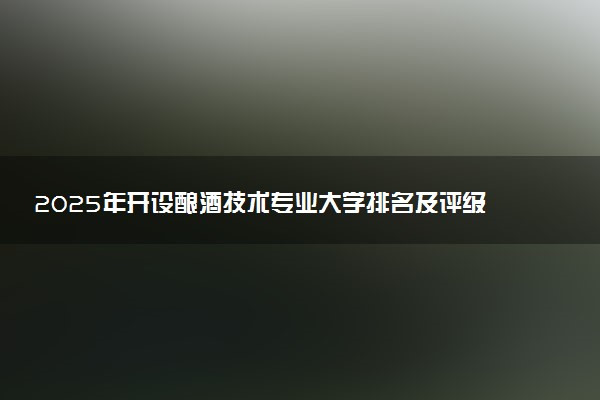 2025年开设酿酒技术专业大学排名及评级 高校排行榜
