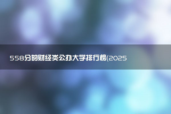 558分的财经类公办大学排行榜（2025考生参考)