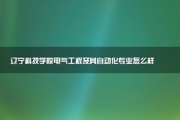 辽宁科技学院电气工程及其自动化专业怎么样 录取分数线多少