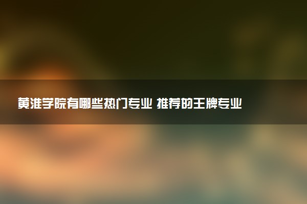 黄淮学院有哪些热门专业 推荐的王牌专业