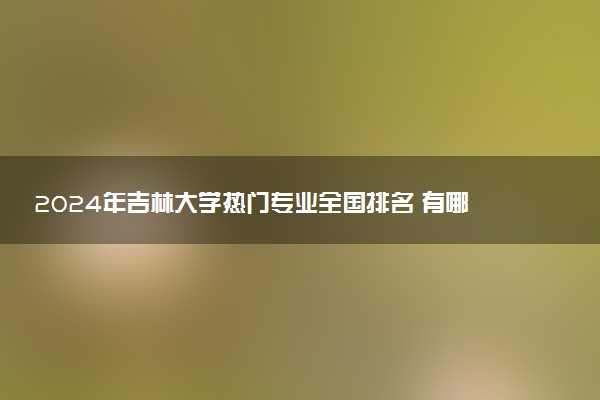 2024年吉林大学热门专业全国排名 有哪些专业比较好