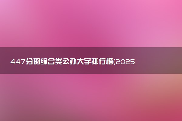447分的综合类公办大学排行榜（2025考生参考)