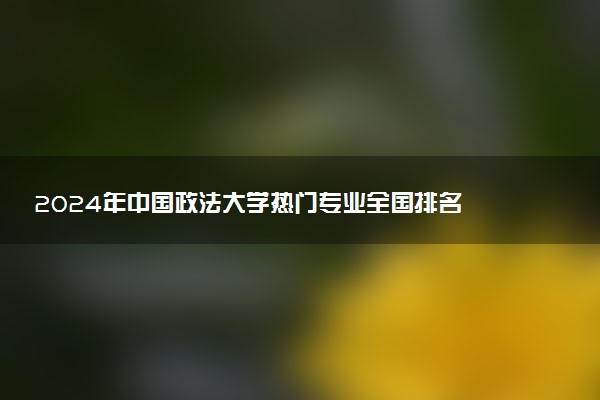 2024年中国政法大学热门专业全国排名 有哪些专业比较好