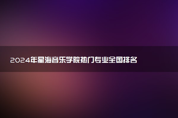 2024年星海音乐学院热门专业全国排名 有哪些专业比较好