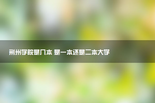 荆州学院是几本 是一本还是二本大学