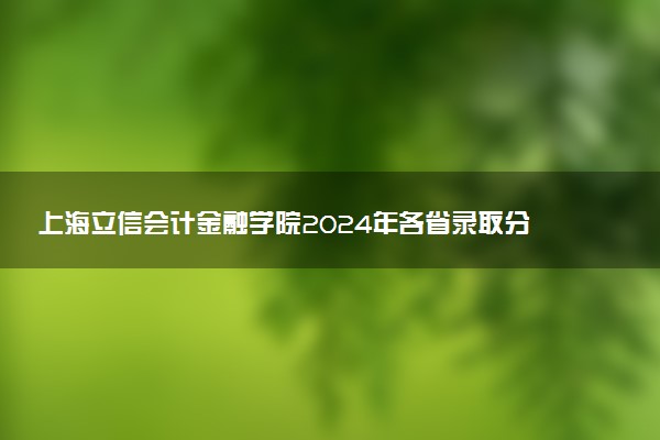 上海立信会计金融学院2024年各省录取分数线 多少分能考上
