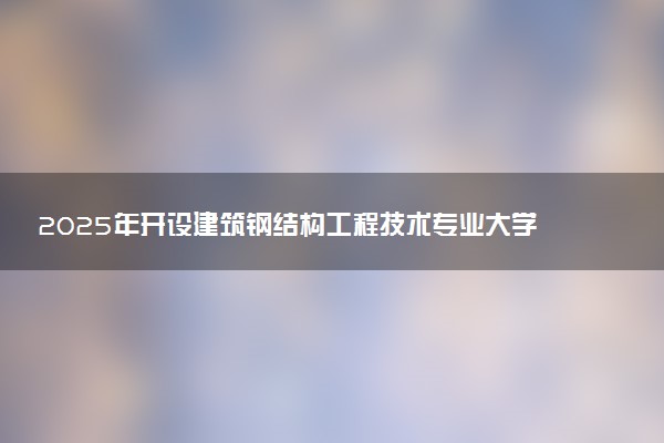 2025年开设建筑钢结构工程技术专业大学排名及评级 高校排行榜