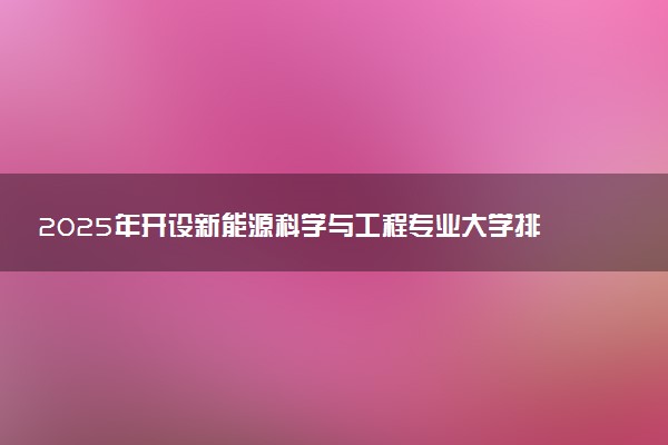 2025年开设新能源科学与工程专业大学排名及评级 高校排行榜