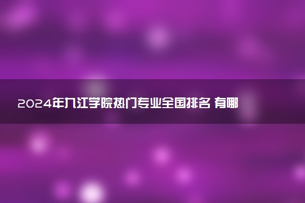 2024年九江学院热门专业全国排名 有哪些专业比较好