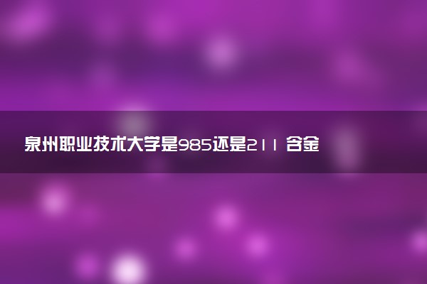 泉州职业技术大学是985还是211 含金量怎么样
