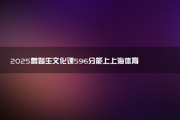 2025舞蹈生文化课596分能上上海体育大学吗