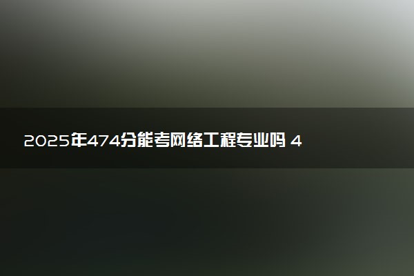 2025年474分能考网络工程专业吗 474分网络工程专业大学推荐