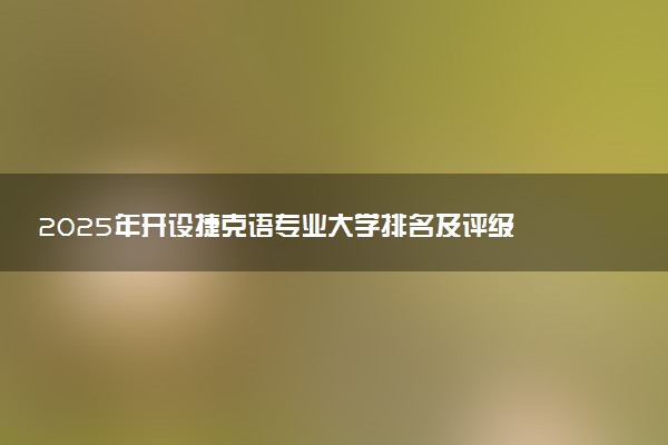 2025年开设捷克语专业大学排名及评级 高校排行榜