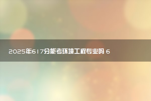 2025年617分能考环境工程专业吗 617分环境工程专业大学推荐