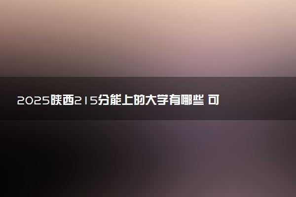 2025陕西215分能上的大学有哪些 可以报考院校名单