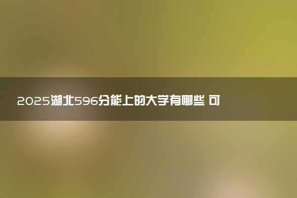 2025湖北596分能上的大学有哪些 可以报考院校名单