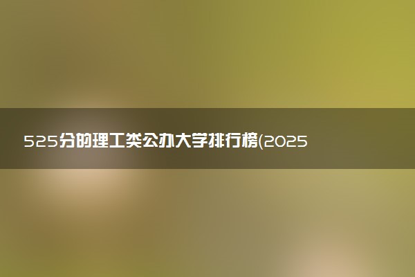 525分的理工类公办大学排行榜（2025考生参考)
